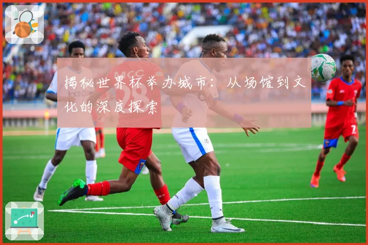 揭秘世界杯举办城市：从场馆到文化的深度探索