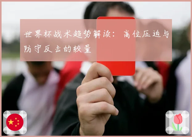 世界杯战术趋势解读：高位压迫与防守反击的较量