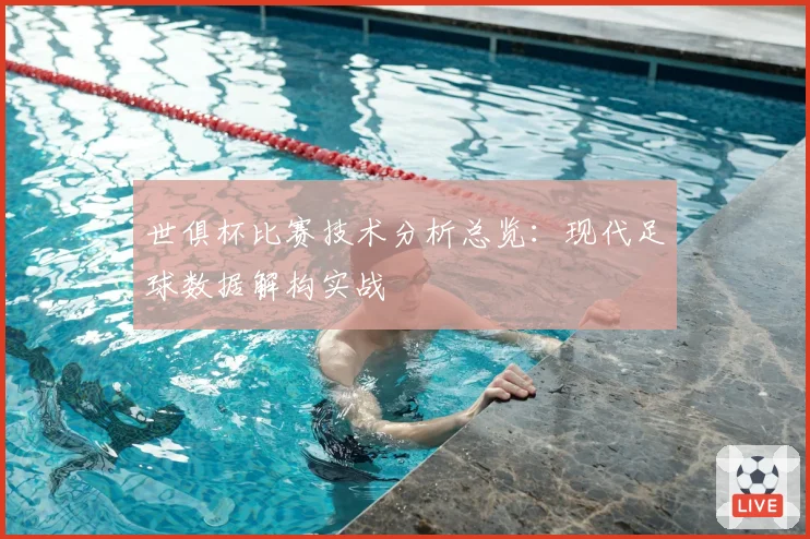 世俱杯比赛技术分析总览:现代足球数据解构实战