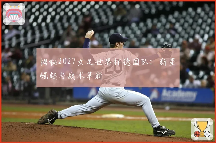 揭秘2027女足世界杯德国队：新星崛起与战术革新