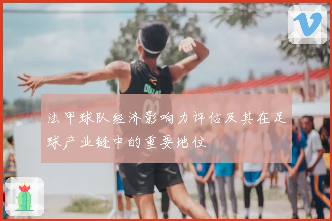 法甲球队经济影响力评估及其在足球产业链中的重要地位