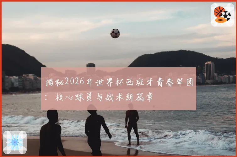 揭秘2026年世界杯西班牙青春军团:核心球员与战术新篇章