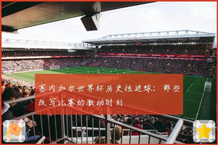 塞内加尔世界杯历史性进球：那些改写比赛的激动时刻