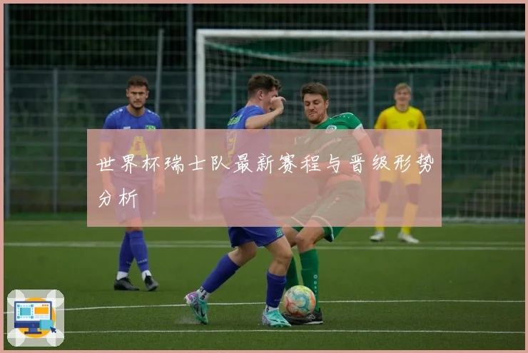 世界杯瑞士队最新赛程与晋级形势分析