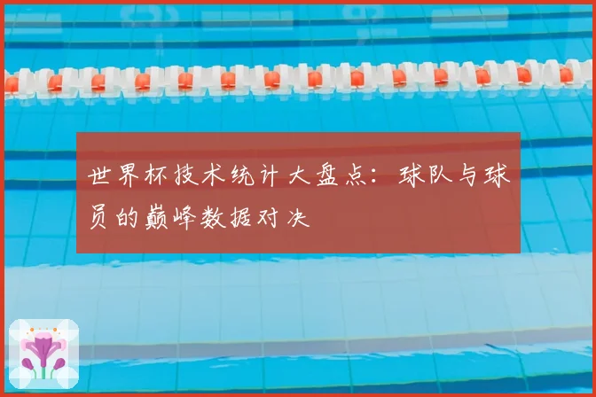 世界杯技术统计大盘点:球队与球员的巅峰数据对决