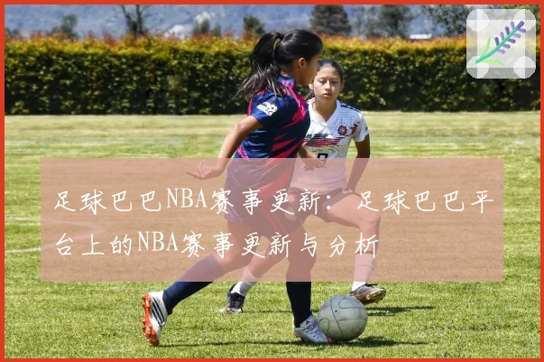 足球巴巴NBA赛事更新：足球巴巴平台上的NBA赛事更新与分析