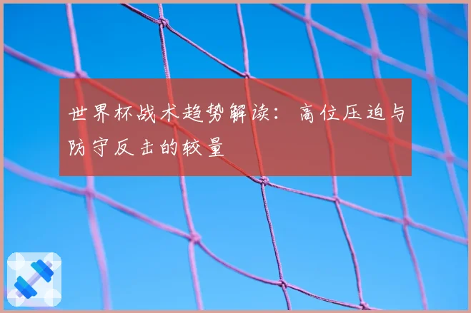 世界杯战术趋势解读:高位压迫与防守反击的较量