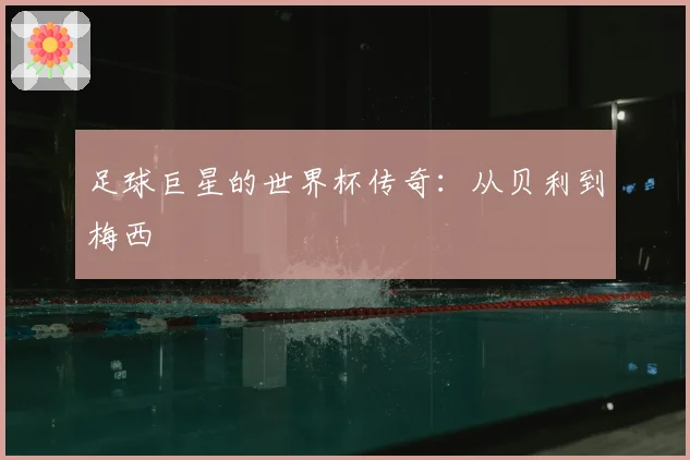 足球巨星的世界杯传奇:从贝利到梅西