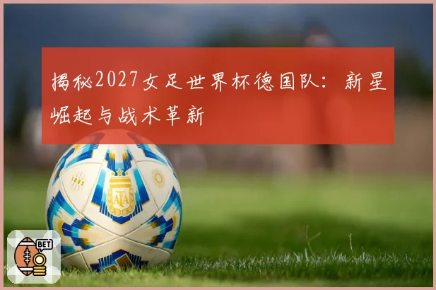 揭秘2027女足世界杯德国队:新星崛起与战术革新