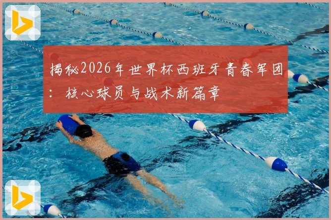 揭秘2026年世界杯西班牙青春军团：核心球员与战术新篇章