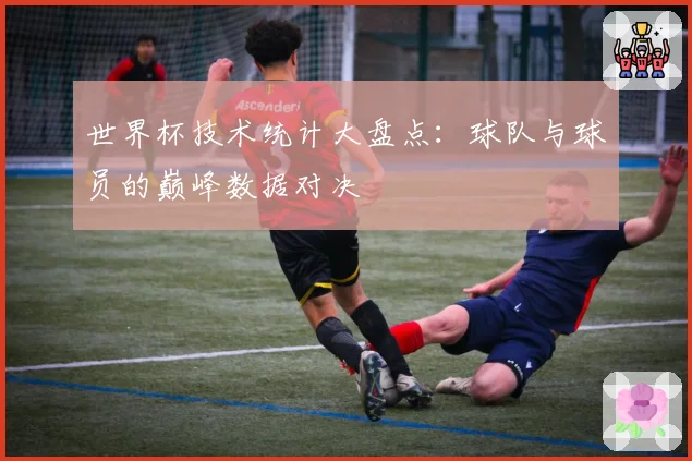 世界杯技术统计大盘点:球队与球员的巅峰数据对决