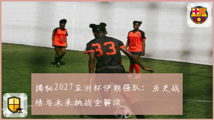 揭秘2027亚洲杯伊朗强队：历史战绩与未来挑战全解读