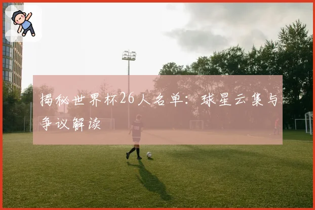 揭秘世界杯26人名单：球星云集与争议解读