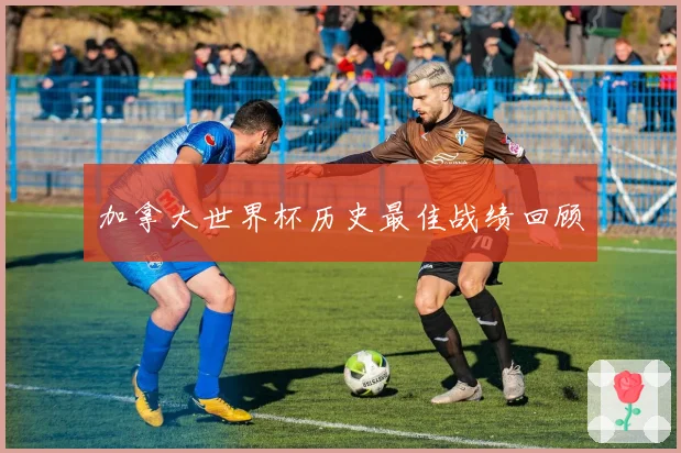 加拿大世界杯历史最佳战绩回顾